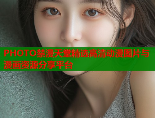 PHOTO禁漫天堂精选高清动漫图片与漫画资源分享平台