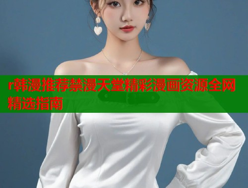 r韩漫推荐禁漫天堂精彩漫画资源全网精选指南