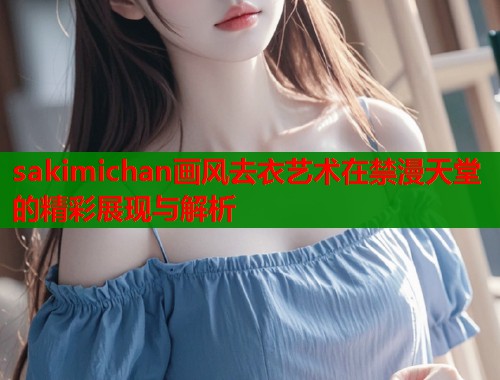 sakimichan画风去衣艺术在禁漫天堂的精彩展现与解析