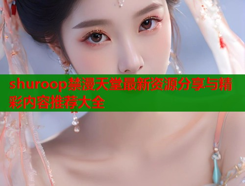 shuroop禁漫天堂最新资源分享与精彩内容推荐大全  第1张