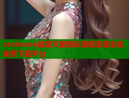 sosiesore禁漫天堂精彩漫画资源全集免费下载平台