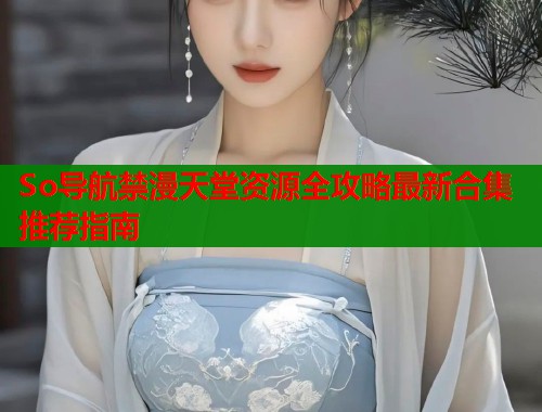 So导航禁漫天堂资源全攻略最新合集推荐指南