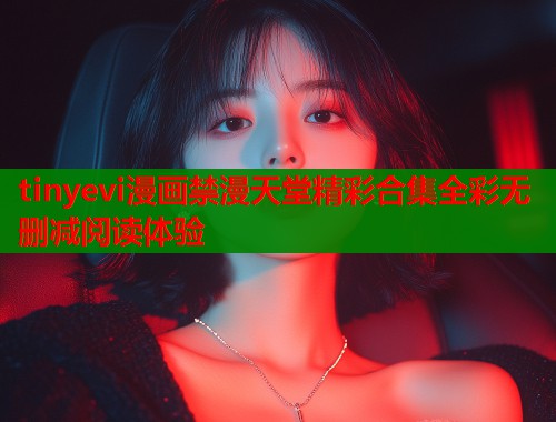 tinyevi漫画禁漫天堂精彩合集全彩无删减阅读体验