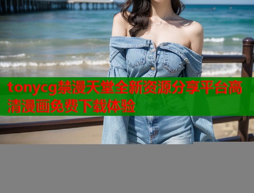 tonycg禁漫天堂全新资源分享平台高清漫画免费下载体验  第1张
