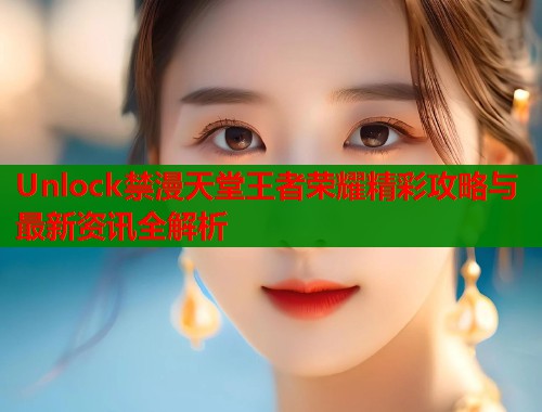 Unlock禁漫天堂王者荣耀精彩攻略与最新资讯全解析  第1张