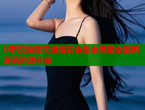 U罗汉禁漫天堂精彩合集全网最全最新漫画资源分享