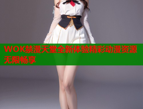 WOK禁漫天堂全新体验精彩动漫资源无限畅享  第2张