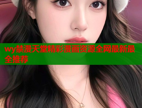 wy禁漫天堂精彩漫画资源全网最新最全推荐