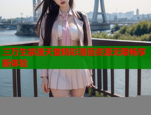 三万生禁漫天堂精彩漫画资源无限畅享新体验