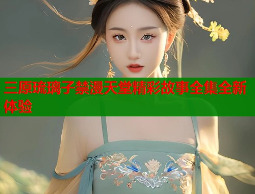 三原琉璃子禁漫天堂精彩故事全集全新体验