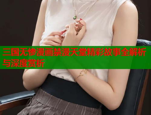 三国无惨漫画禁漫天堂精彩故事全解析与深度赏析