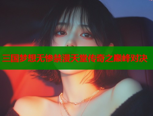 三国梦想无惨禁漫天堂传奇之巅峰对决