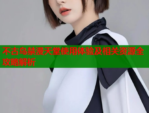 不古鸟禁漫天堂使用体验及相关资源全攻略解析