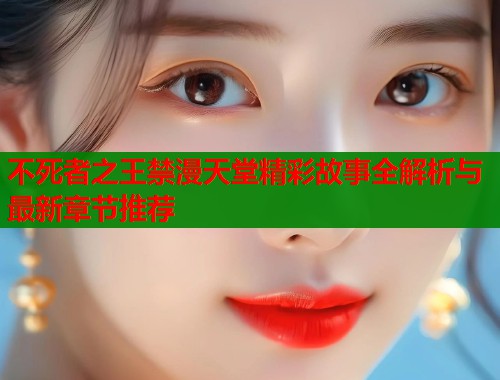 不死者之王禁漫天堂精彩故事全解析与最新章节推荐