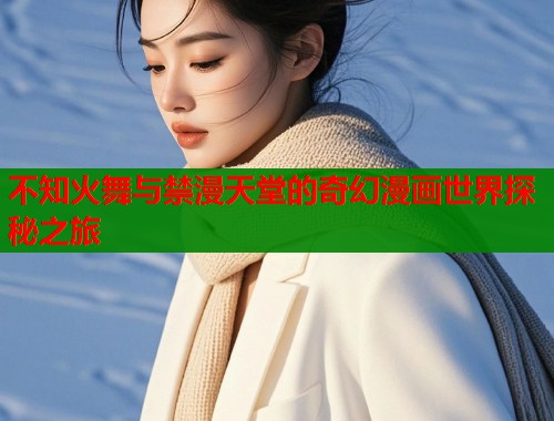 不知火舞与禁漫天堂的奇幻漫画世界探秘之旅