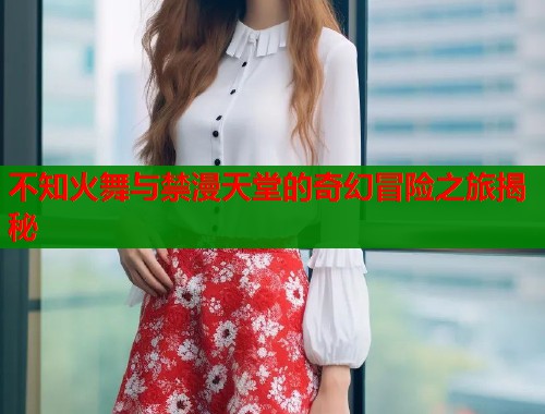 不知火舞与禁漫天堂的奇幻冒险之旅揭秘  第2张