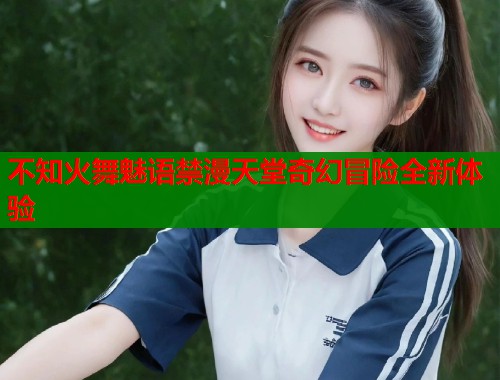 不知火舞魅语禁漫天堂奇幻冒险全新体验