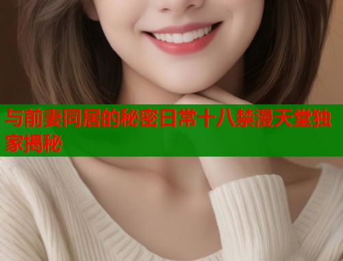 与前妻同居的秘密日常十八禁漫天堂独家揭秘