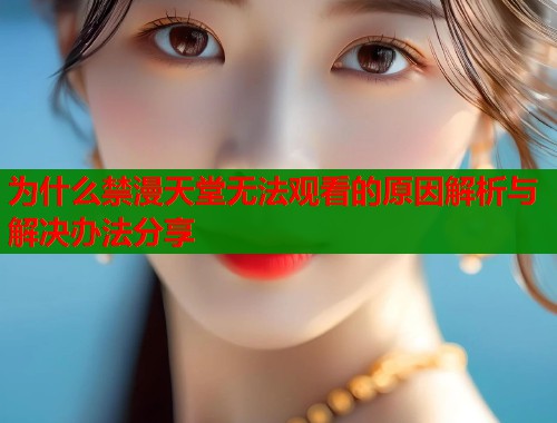 为什么禁漫天堂无法观看的原因解析与解决办法分享