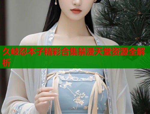 久岐忍本子精彩合集禁漫天堂资源全解析