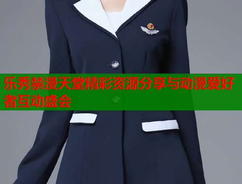 乐秀禁漫天堂精彩资源分享与动漫爱好者互动盛会