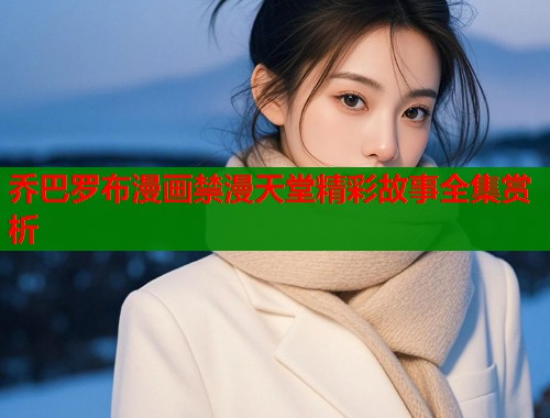 乔巴罗布漫画禁漫天堂精彩故事全集赏析