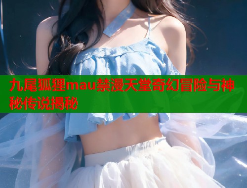 九尾狐狸mau禁漫天堂奇幻冒险与神秘传说揭秘