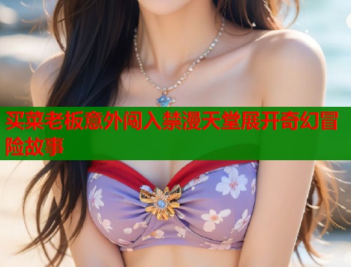 买菜老板意外闯入禁漫天堂展开奇幻冒险故事