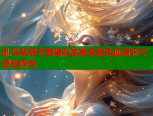乱马禁漫天堂精彩故事全集热血冒险与爱情传奇  第2张