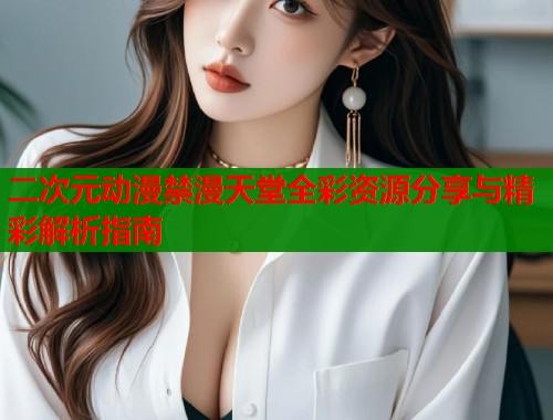 二次元动漫禁漫天堂全彩资源分享与精彩解析指南