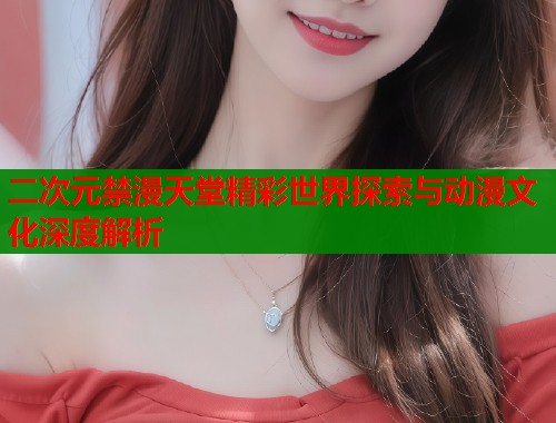二次元禁漫天堂精彩世界探索与动漫文化深度解析