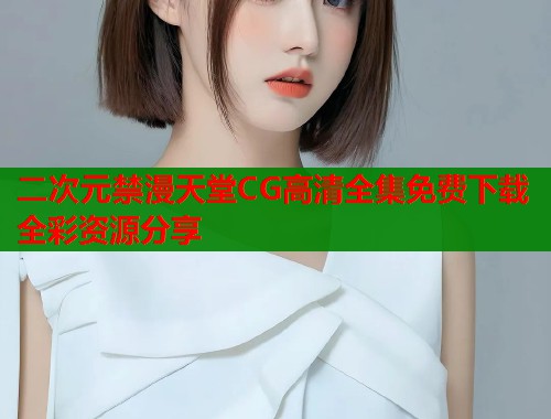 二次元禁漫天堂CG高清全集免费下载全彩资源分享