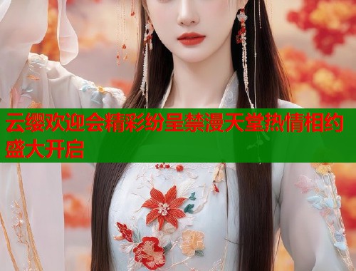 云缨欢迎会精彩纷呈禁漫天堂热情相约盛大开启