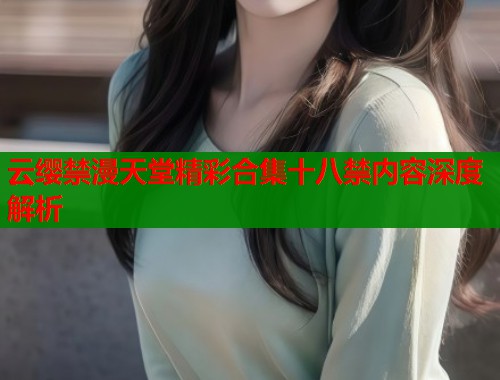 云缨禁漫天堂精彩合集十八禁内容深度解析