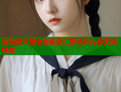 亚禁漫天堂全新资源汇聚精彩内容无限畅享
