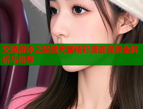 交换游泳之禁漫天堂精彩漫画资源全解析与推荐