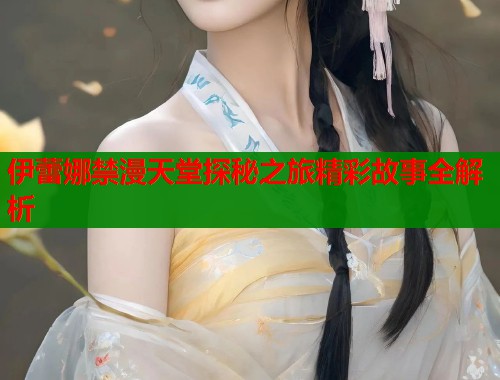 伊蕾娜禁漫天堂探秘之旅精彩故事全解析