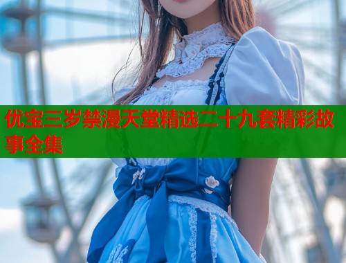 优宝三岁禁漫天堂精选二十九套精彩故事全集