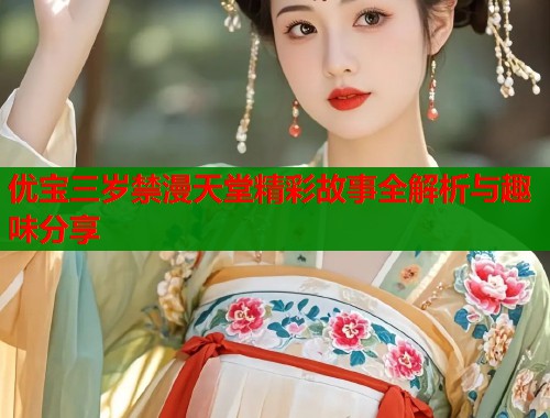 优宝三岁禁漫天堂精彩故事全解析与趣味分享  第2张