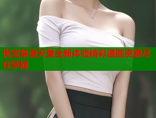 优宝禁漫天堂全新体验精彩漫画资源尽在掌握