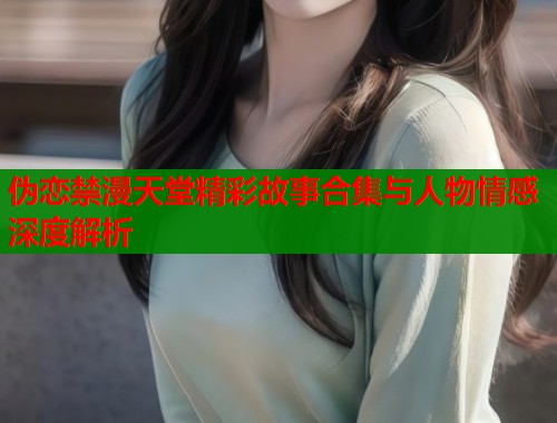伪恋禁漫天堂精彩故事合集与人物情感深度解析
