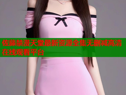 佐藤禁漫天堂最新资源全集无删减高清在线观看平台