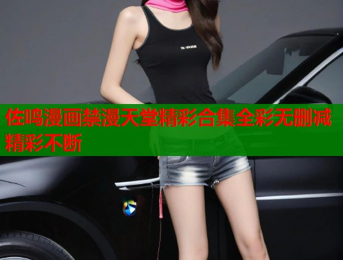 佐鸣漫画禁漫天堂精彩合集全彩无删减精彩不断