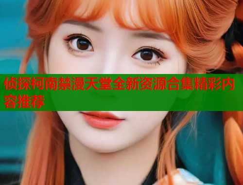 侦探柯南禁漫天堂全新资源合集精彩内容推荐