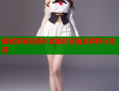 催眠诊察禁漫天堂精彩漫画全解析与推荐
