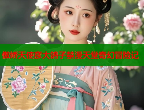 傲娇天使彦大鸽子禁漫天堂奇幻冒险记