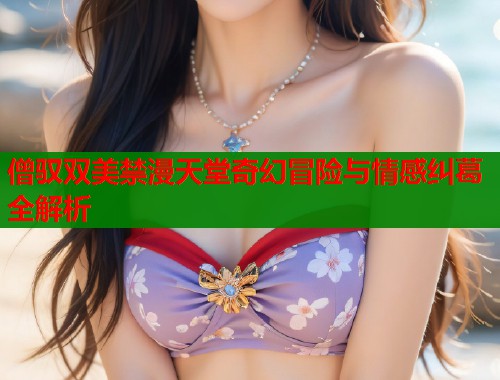 僧驭双美禁漫天堂奇幻冒险与情感纠葛全解析  第2张