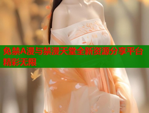 免禁A漫与禁漫天堂全新资源分享平台精彩无限