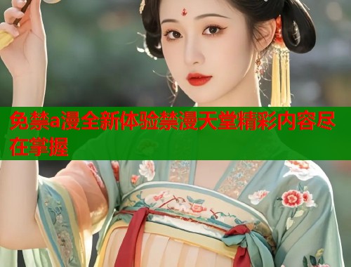 免禁a漫全新体验禁漫天堂精彩内容尽在掌握