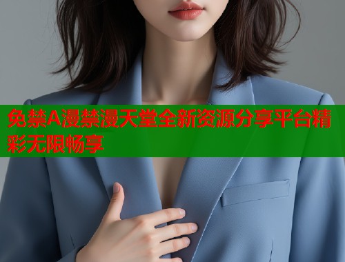 免禁A漫禁漫天堂全新资源分享平台精彩无限畅享